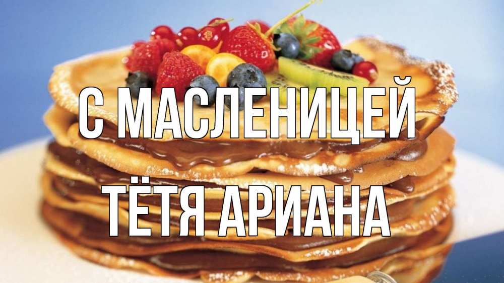 Открытка на каждый день с именем, Тётя-Ариана С масленицей торт, блины, ягоды Прикольная открытка с пожеланием онлайн скачать бесплатно 