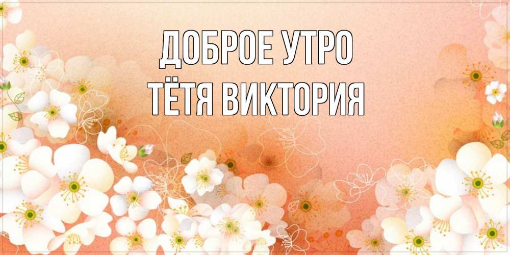 Открытка на каждый день с именем, Тётя-Виктория Доброе утро доброе утро с цветами Прикольная открытка с пожеланием онлайн скачать бесплатно 