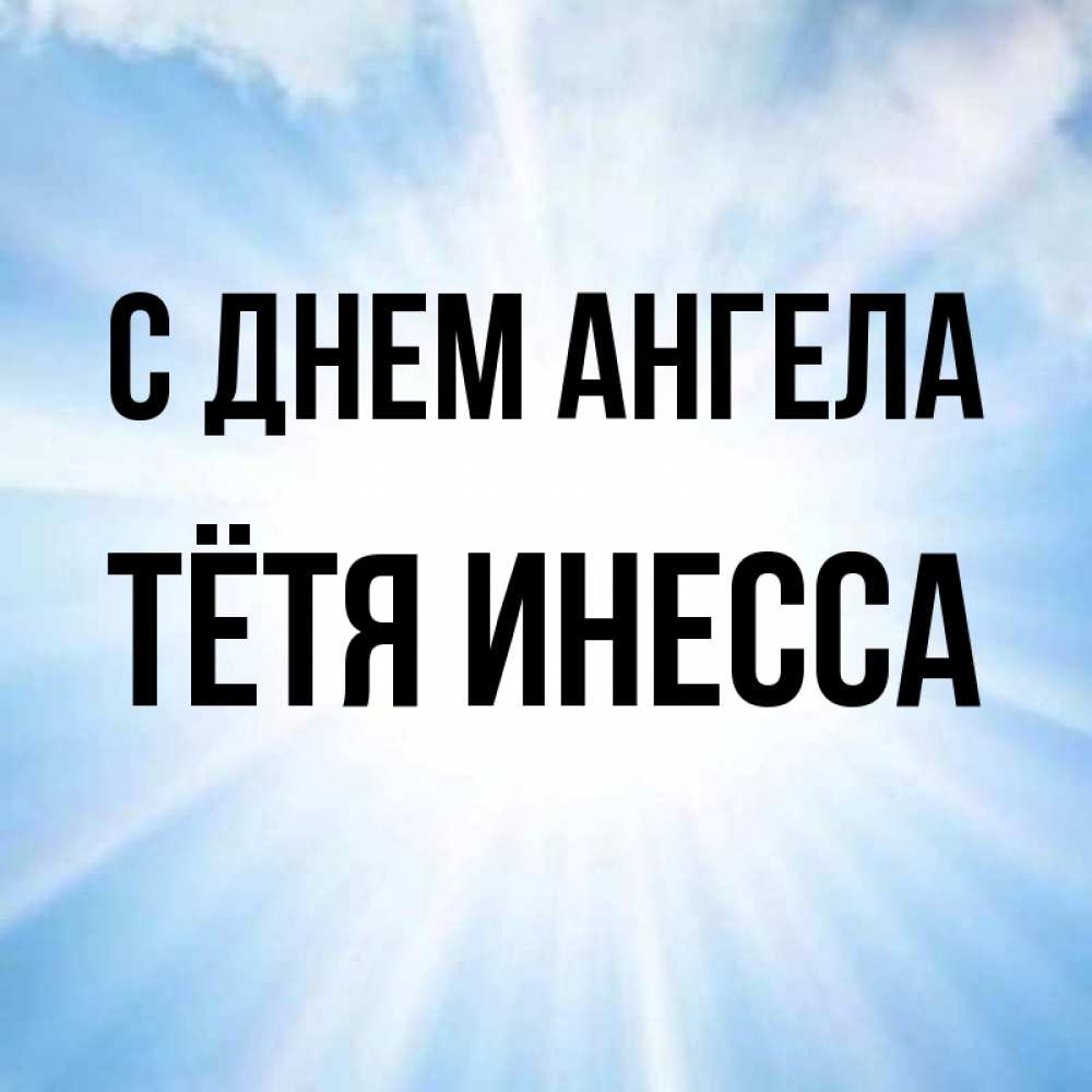 Открытка на каждый день с именем, Тётя-Инесса С днем ангела свет небесный Прикольная открытка с пожеланием онлайн скачать бесплатно 