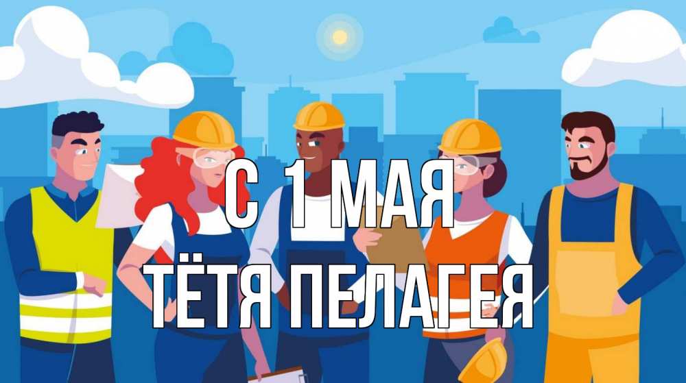 Открытка на каждый день с именем, Тётя-Пелагея С 1 мая С 1 мая Прикольная открытка с пожеланием онлайн скачать бесплатно 