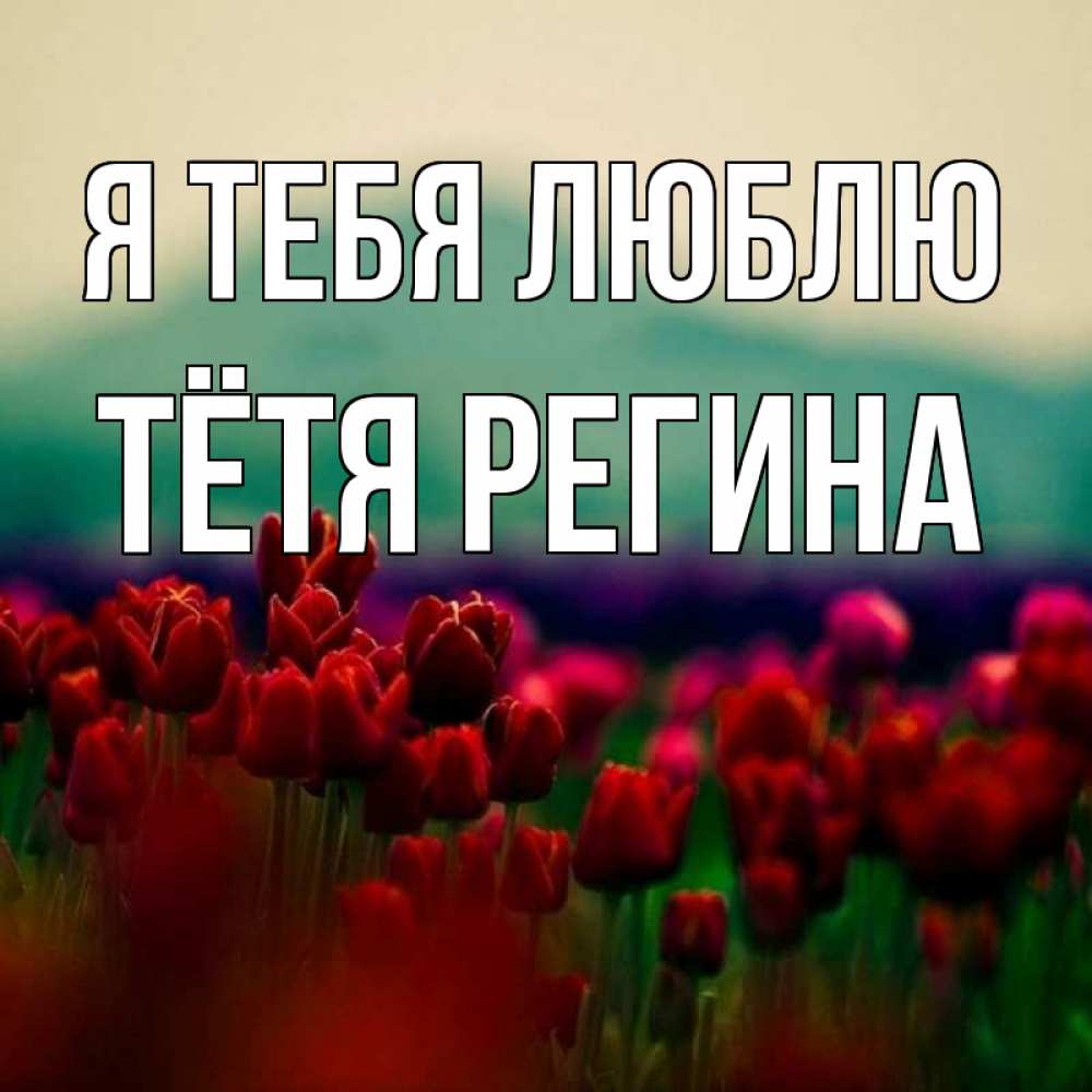 Открытка на каждый день с именем, Тётя-Регина Я тебя люблю тюльпаны 4 Прикольная открытка с пожеланием онлайн скачать бесплатно 
