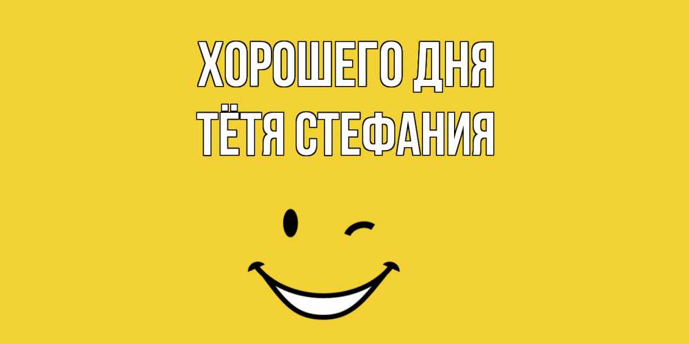 Открытка на каждый день с именем, Тётя-Стефания Хорошего дня позитивного дня Прикольная открытка с пожеланием онлайн скачать бесплатно 