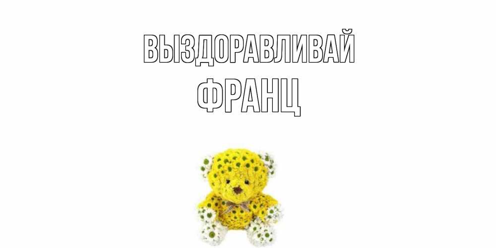 Открытка на каждый день с именем, Франц Выздоравливай мишка Прикольная открытка с пожеланием онлайн скачать бесплатно 