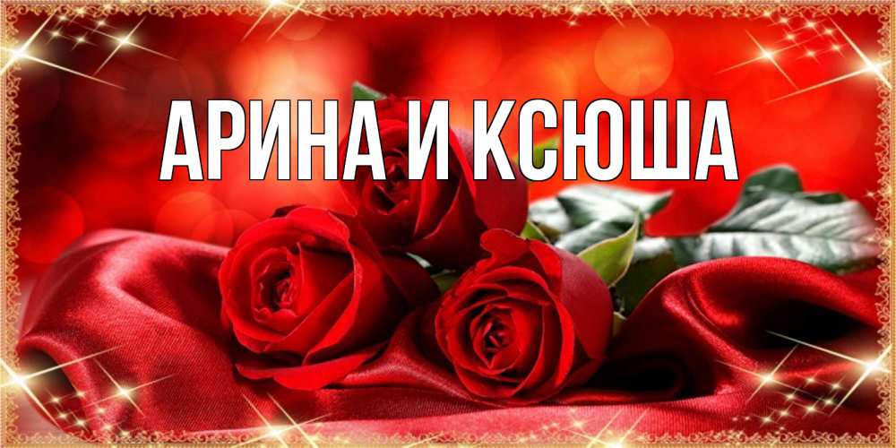 Открытка на каждый день с именем, Арина-и-Ксюша Главная открытка красного цвета с розами на праздник весны наурыз Прикольная открытка с пожеланием онлайн скачать бесплатно 