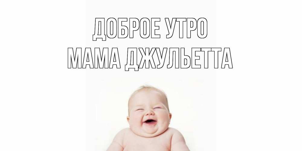 Открытка на каждый день с именем, Мама-Джульетта Доброе утро малыш с улыбкой Прикольная открытка с пожеланием онлайн скачать бесплатно 