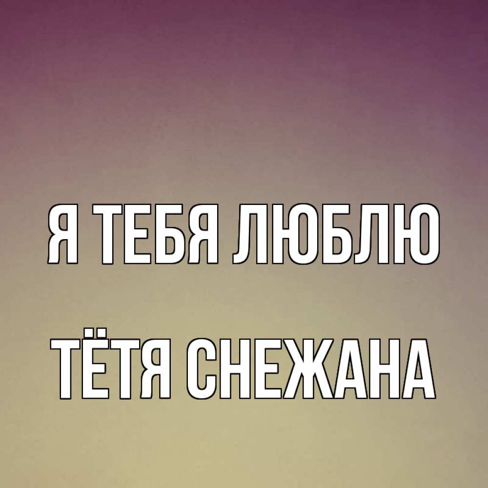 Открытка на каждый день с именем, Тётя-Снежана Я тебя люблю для любимой Прикольная открытка с пожеланием онлайн скачать бесплатно 