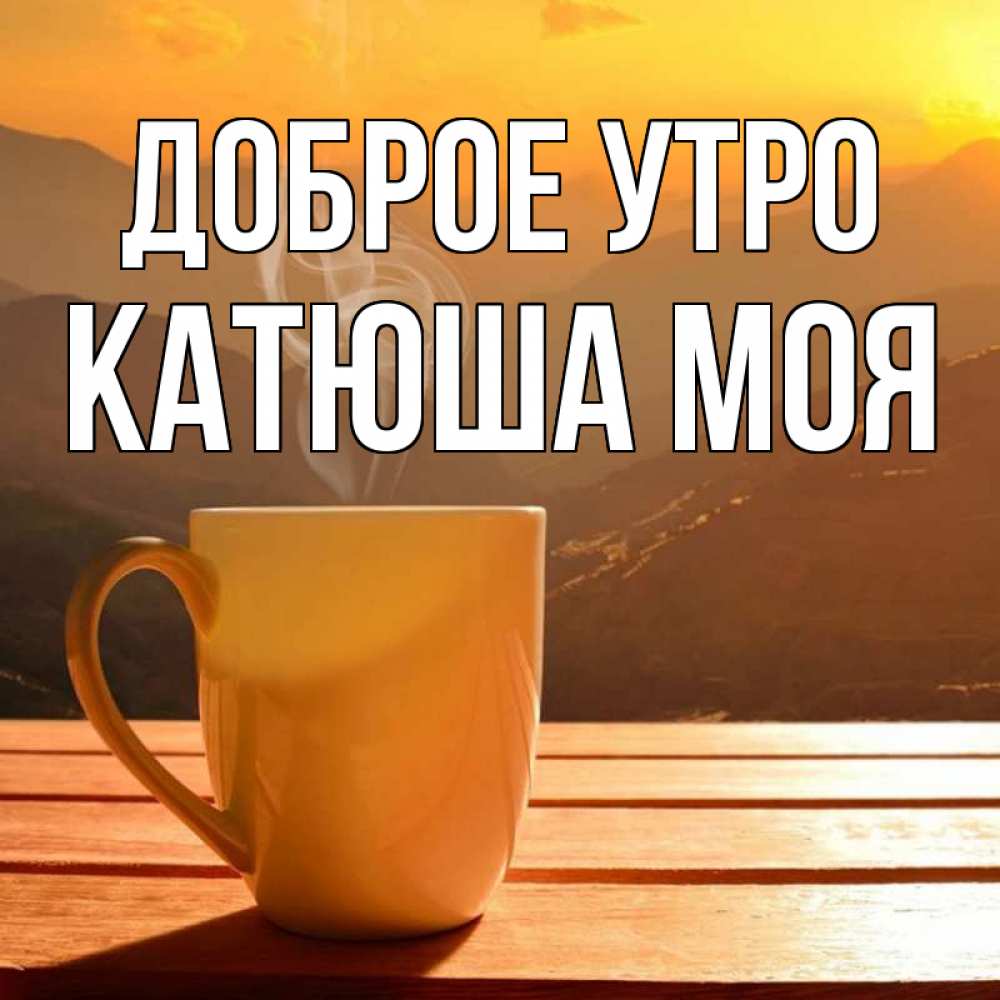 Открытка на каждый день с именем, Катюша-моя Доброе утро кофе в горах Прикольная открытка с пожеланием онлайн скачать бесплатно 