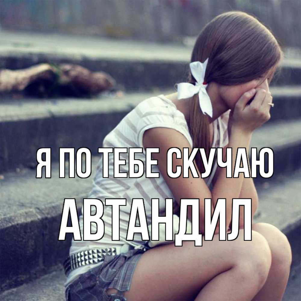 Открытка на каждый день с именем, Автандил Я по тебе скучаю девушка плачет Прикольная открытка с пожеланием онлайн скачать бесплатно 