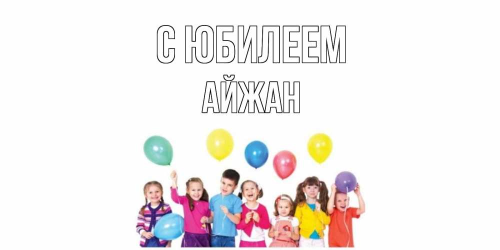 Открытка на каждый день с именем, Айжан С юбилеем Дети, шары Прикольная открытка с пожеланием онлайн скачать бесплатно 