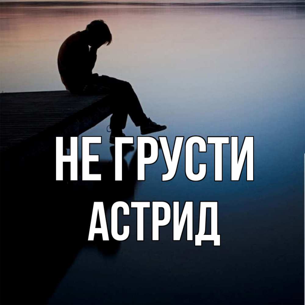 Открытка на каждый день с именем, Астрид Не грусти печаль Прикольная открытка с пожеланием онлайн скачать бесплатно 