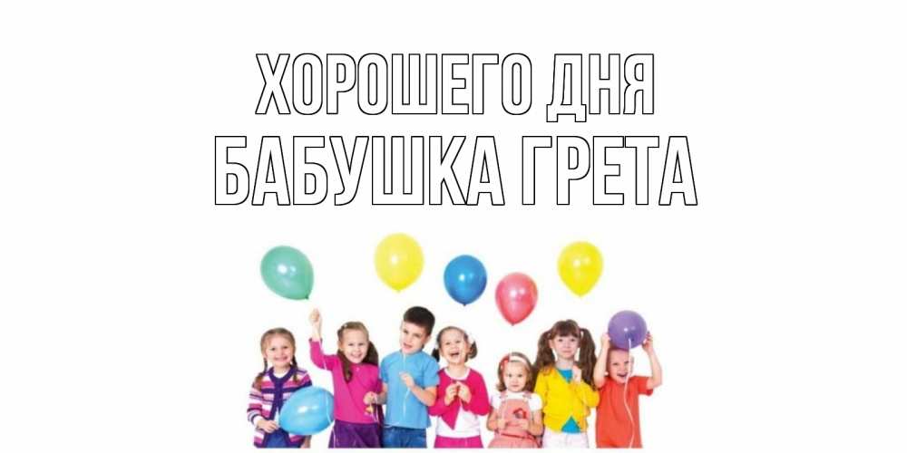 Открытка на каждый день с именем, Бабушка-Грета Хорошего дня открытка для ребенка Прикольная открытка с пожеланием онлайн скачать бесплатно 