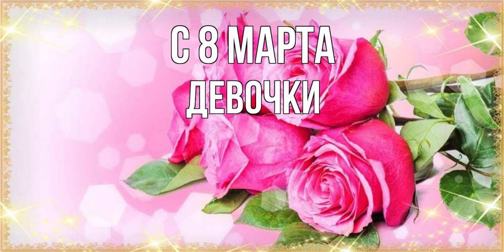 Открытка на каждый день с именем, ДЕВОЧКИ С 8 МАРТА открытка с розами на международный женский день Прикольная открытка с пожеланием онлайн скачать бесплатно 