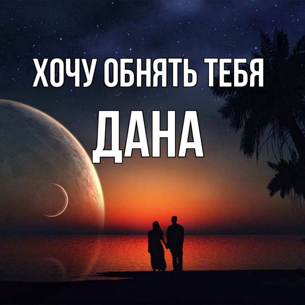 Открытка на каждый день с именем, Дана Хочу обнять тебя восход спутников Прикольная открытка с пожеланием онлайн скачать бесплатно 