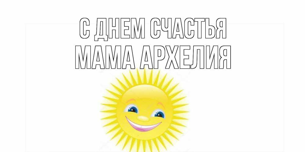 Открытка на каждый день с именем, Мама-Архелия С днем счастья пожелания позитивные Прикольная открытка с пожеланием онлайн скачать бесплатно 