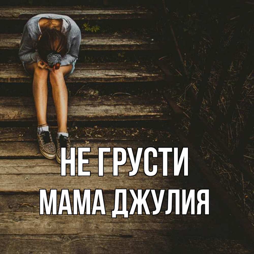 Открытка на каждый день с именем, Мама-Джулия Не грусти девушка сидит на деревянных ступеньках Прикольная открытка с пожеланием онлайн скачать бесплатно 
