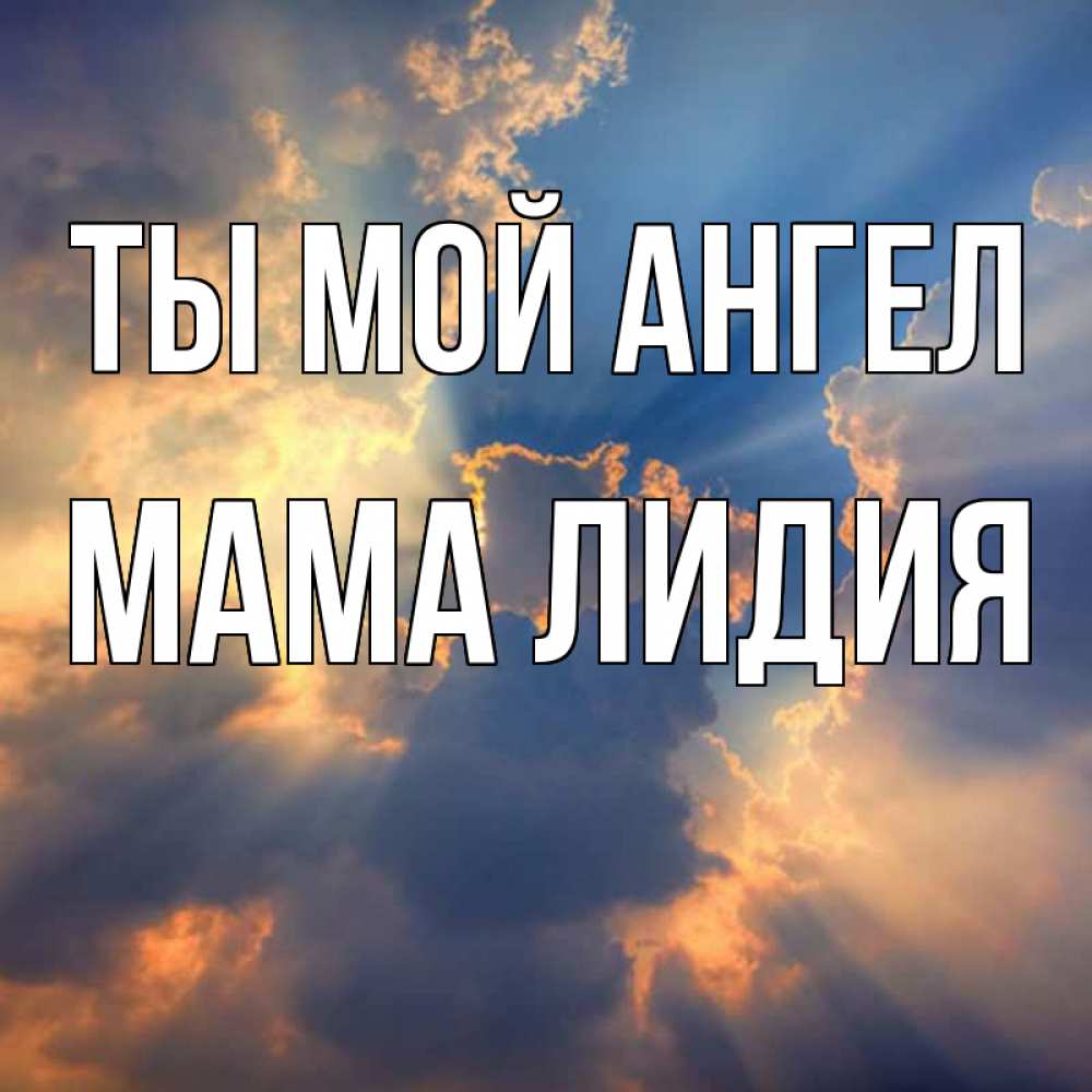 Открытка на каждый день с именем, Мама-Лидия Ты мой ангел ангельский свет сквозь облака Прикольная открытка с пожеланием онлайн скачать бесплатно 