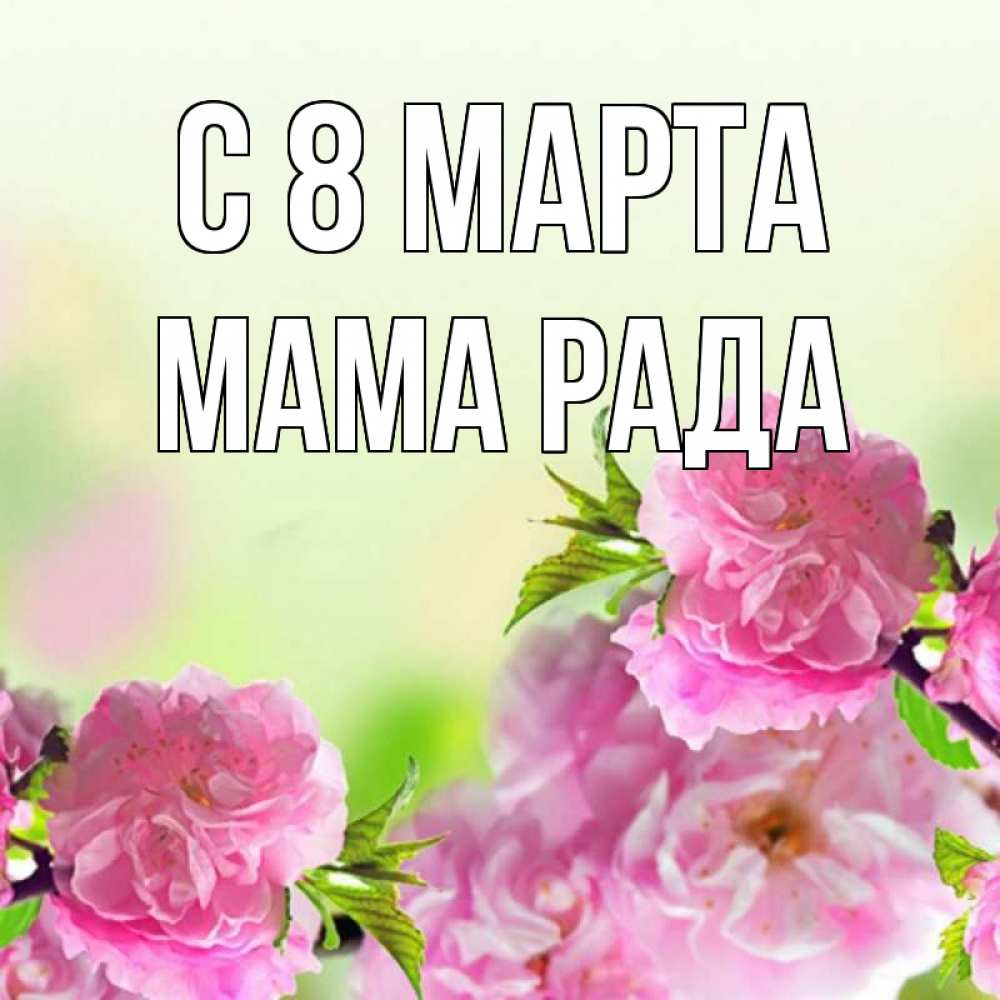 Открытка на каждый день с именем, Мама-Рада С 8 МАРТА цветы Прикольная открытка с пожеланием онлайн скачать бесплатно 