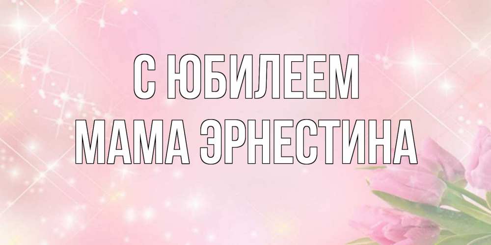 Открытка на каждый день с именем, Мама-Эрнестина С юбилеем открытки в нежных цветах Прикольная открытка с пожеланием онлайн скачать бесплатно 
