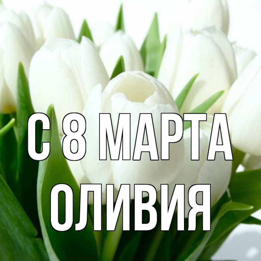 Открытка на каждый день с именем, Оливия С 8 марта цветы Прикольная открытка с пожеланием онлайн скачать бесплатно 