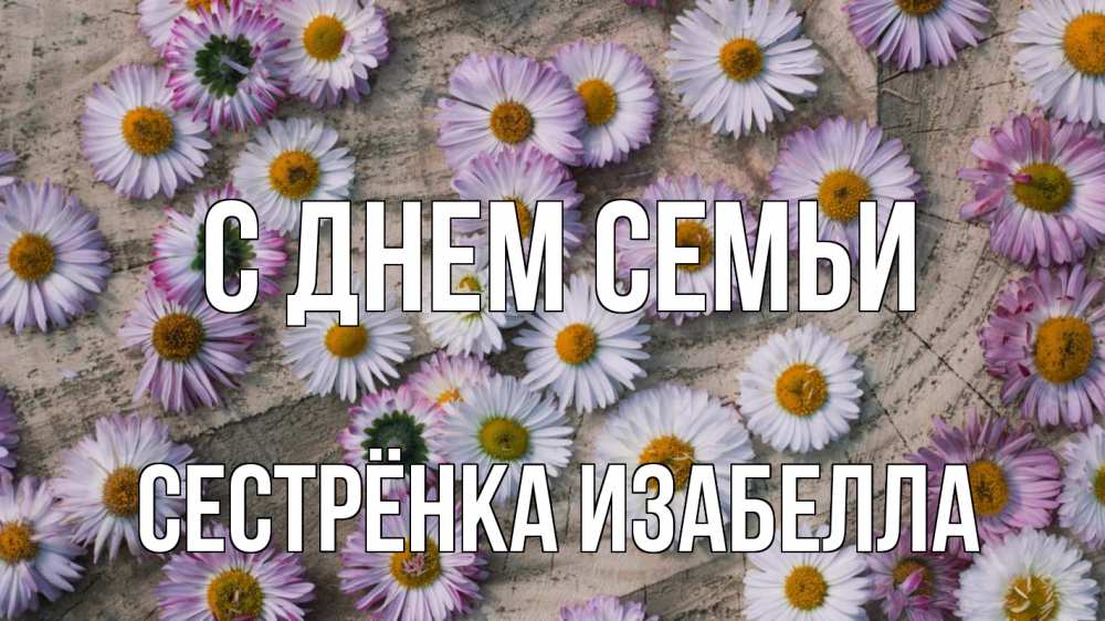 Открытка на каждый день с именем, Сестрёнка-Изабелла С днем семьи с днем семьи Прикольная открытка с пожеланием онлайн скачать бесплатно 