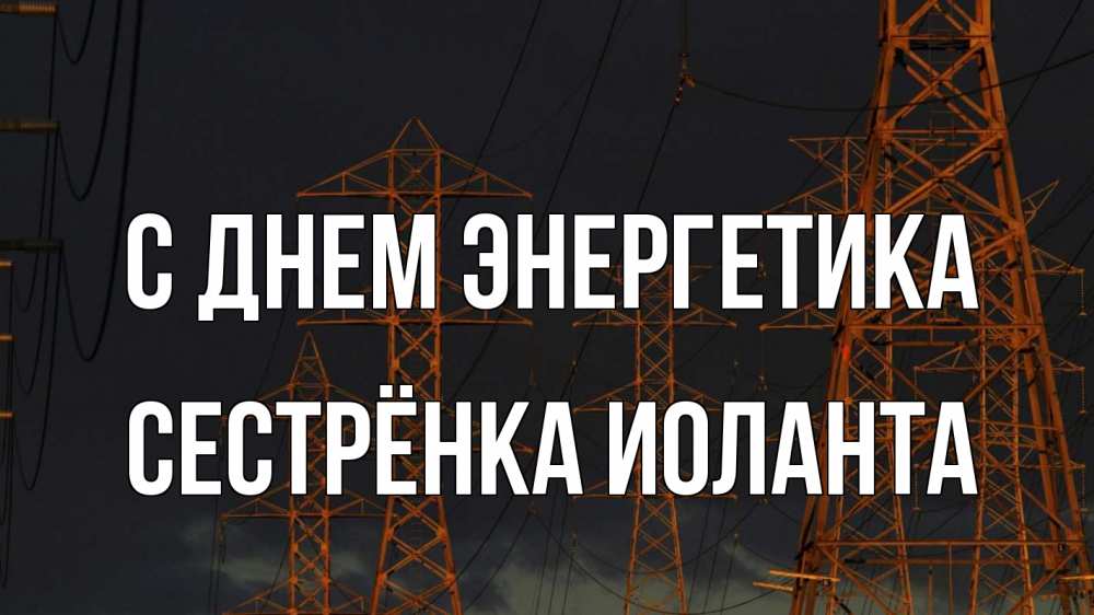 Открытка на каждый день с именем, Сестрёнка-Иоланта С днем энергетика ночь, лэп Прикольная открытка с пожеланием онлайн скачать бесплатно 