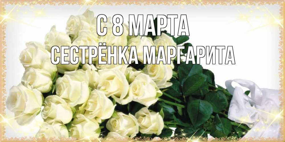 Открытка на каждый день с именем, Сестрёнка-Маргарита С 8 МАРТА букет с розами желтокремового цвета для любимой на международный женский день Прикольная открытка с пожеланием онлайн скачать бесплатно 