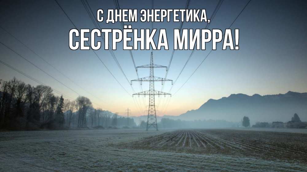 Открытка на каждый день с именем, Сестрёнка-Мирра С днем энергетика поле ЛЭП Прикольная открытка с пожеланием онлайн скачать бесплатно 