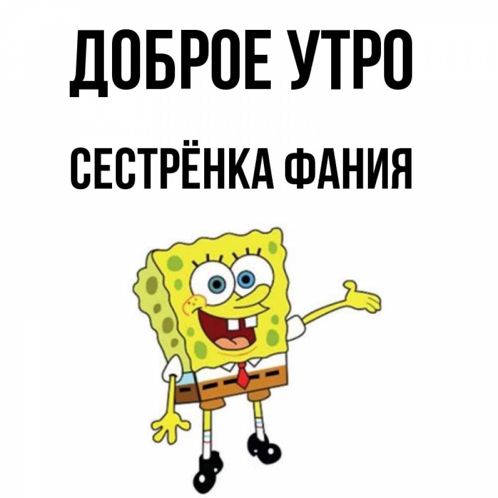 Открытка на каждый день с именем, Сестрёнка-Фания Доброе утро губка боб улыбается Прикольная открытка с пожеланием онлайн скачать бесплатно 