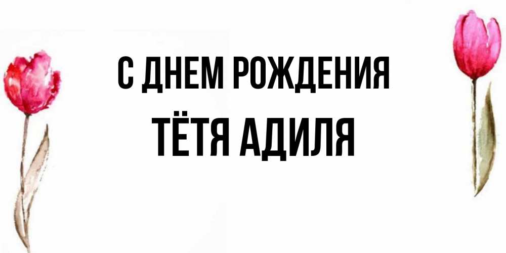 Открытка на каждый день с именем, Тётя-Адиля С днем рождения открытки акварелью с цветами Прикольная открытка с пожеланием онлайн скачать бесплатно 
