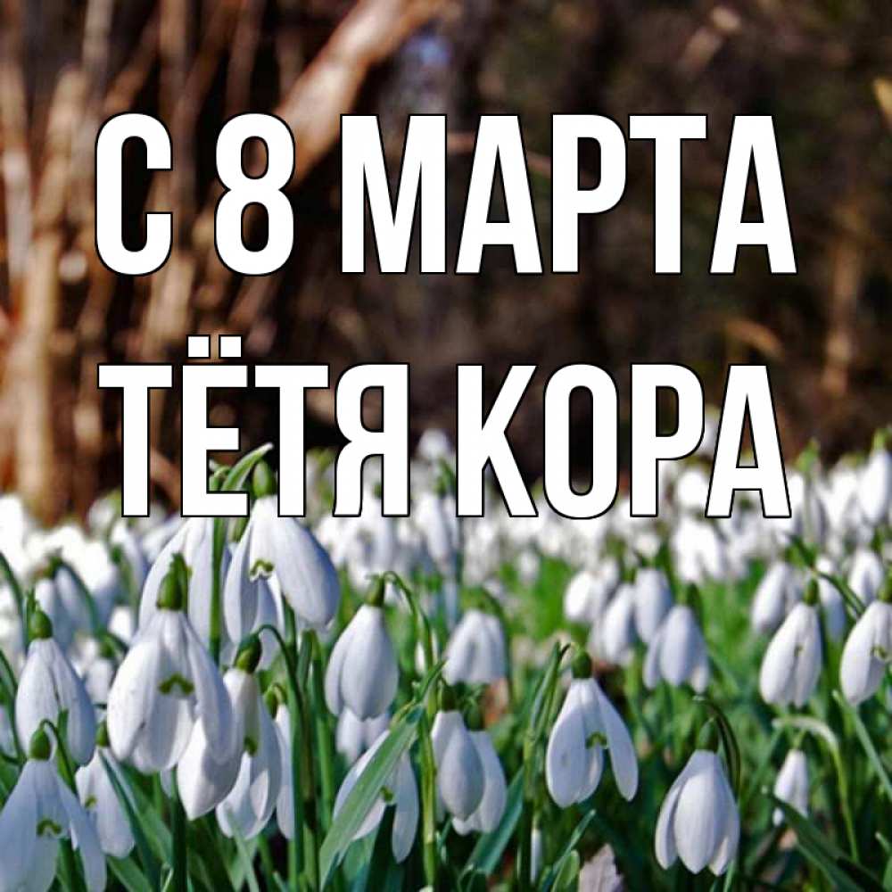 Открытка на каждый день с именем, Тётя-Кора С 8 МАРТА с подснежниками 1 Прикольная открытка с пожеланием онлайн скачать бесплатно 