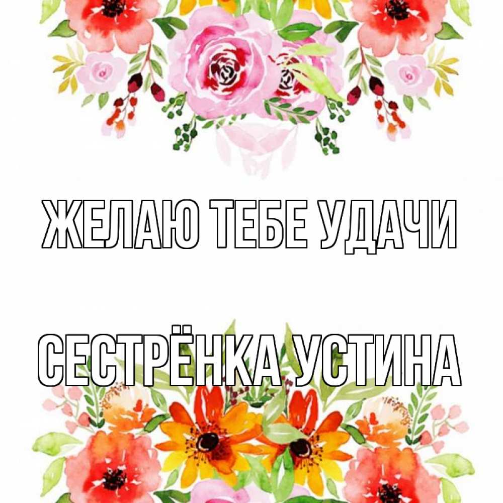 Открытка на каждый день с именем, Сестрёнка-Устина Желаю тебе удачи открытка с цветами акварелью Прикольная открытка с пожеланием онлайн скачать бесплатно 