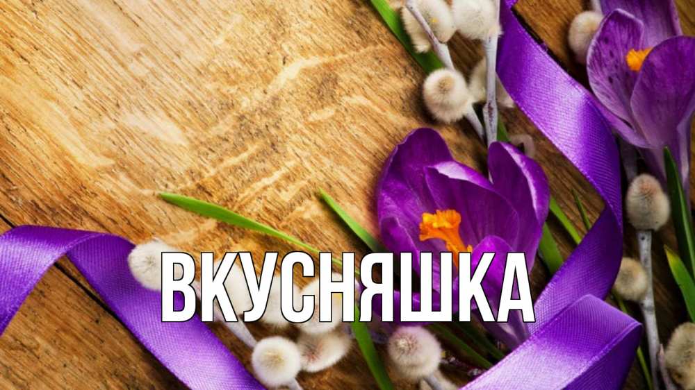 Открытка на каждый день с именем, Вкусняшка Главная верба, стол, цветы Прикольная открытка с пожеланием онлайн скачать бесплатно 