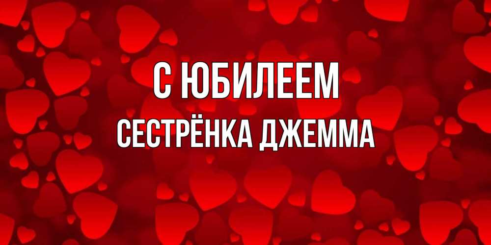 Открытка на каждый день с именем, Сестрёнка-Джемма С юбилеем прекрасные сердечки на открытке с красным фоном Прикольная открытка с пожеланием онлайн скачать бесплатно 