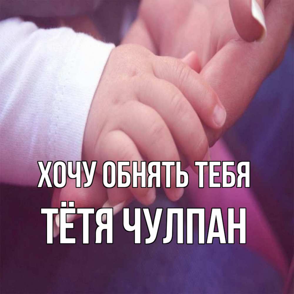 Открытка на каждый день с именем, Тётя-Чулпан Хочу обнять тебя мама с ребенком Прикольная открытка с пожеланием онлайн скачать бесплатно 