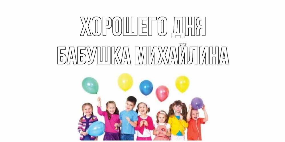 Открытка на каждый день с именем, Бабушка-Михайлина Хорошего дня открытка для ребенка Прикольная открытка с пожеланием онлайн скачать бесплатно 