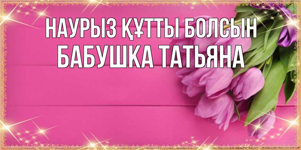 Открытка на каждый день с именем, Бабушка-Татьяна Наурыз құтты болсын открытка для фотошопа с подписью Прикольная открытка с пожеланием онлайн скачать бесплатно 