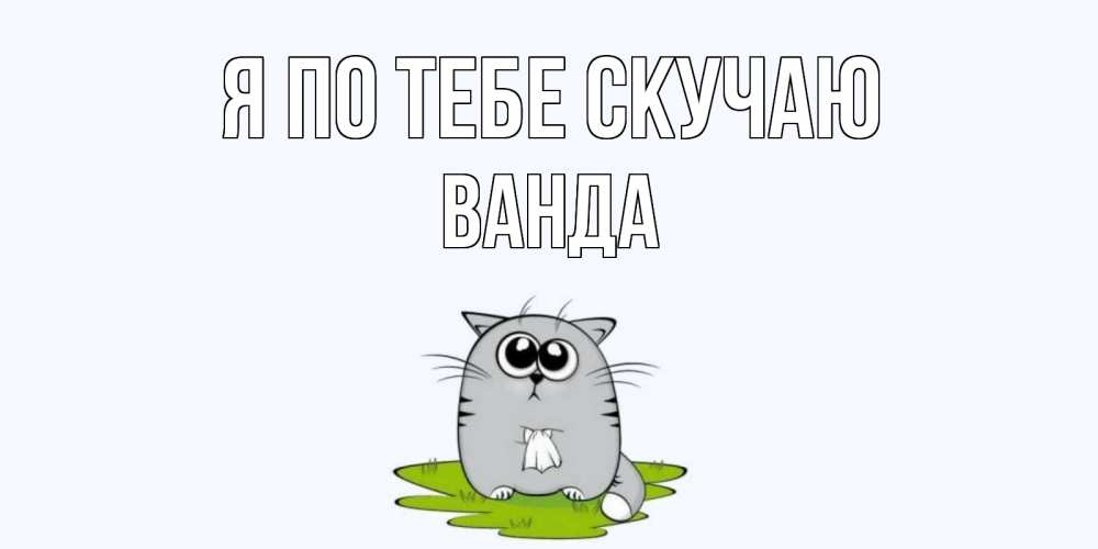 Открытка на каждый день с именем, Ванда Я по тебе скучаю открытки с котиками я по тебе скучаю с именем Прикольная открытка с пожеланием онлайн скачать бесплатно 