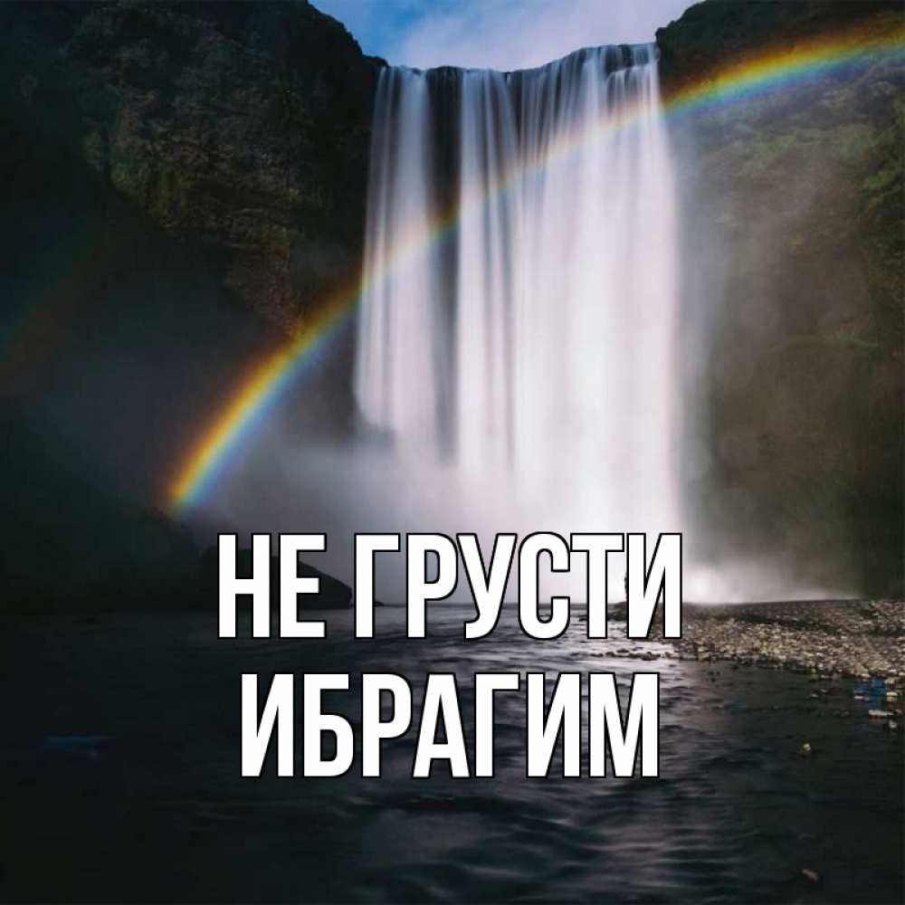 Открытка на каждый день с именем, Ибрагим Не грусти речка и  огромный водопад Прикольная открытка с пожеланием онлайн скачать бесплатно 