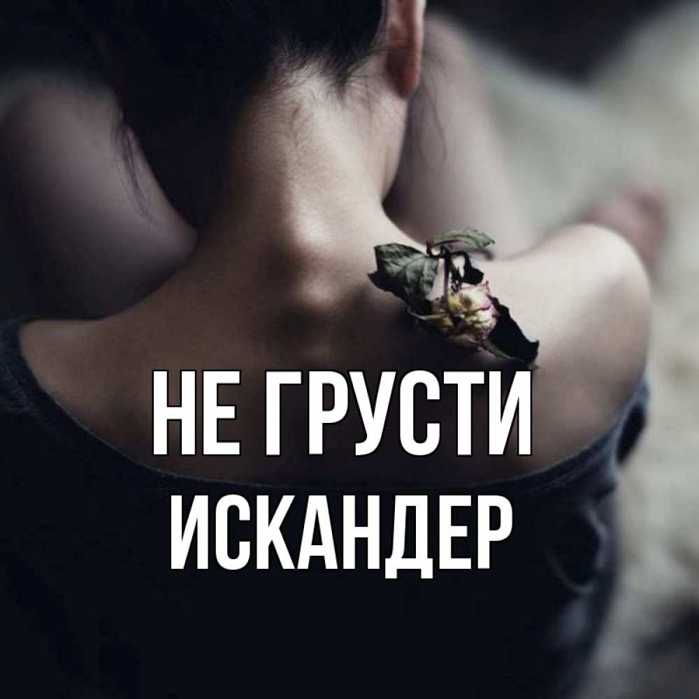 Открытка на каждый день с именем, Искандер Не грусти девушка со спины Прикольная открытка с пожеланием онлайн скачать бесплатно 