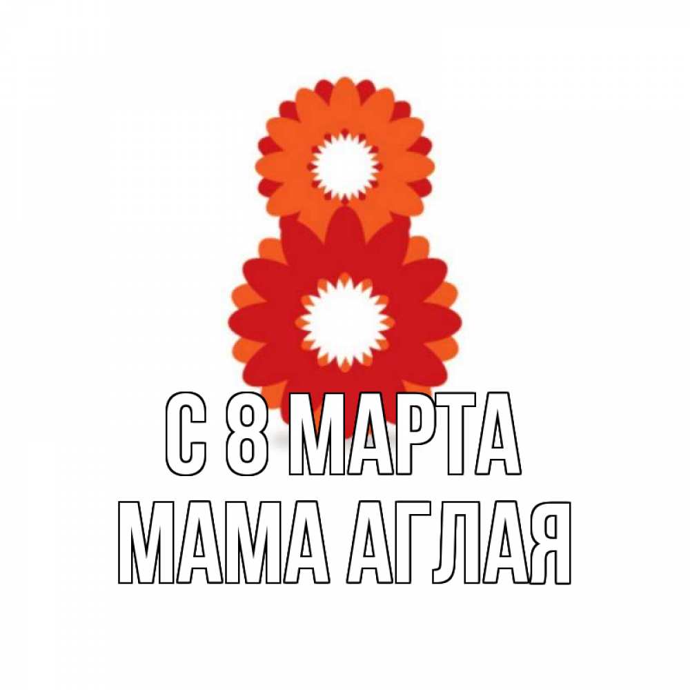 Открытка на каждый день с именем, Мама-Аглая С 8 марта восьмерка из лепестков Прикольная открытка с пожеланием онлайн скачать бесплатно 