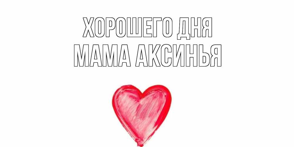 Открытка на каждый день с именем, Мама-Аксинья Хорошего дня прекрасного дня любимой Прикольная открытка с пожеланием онлайн скачать бесплатно 