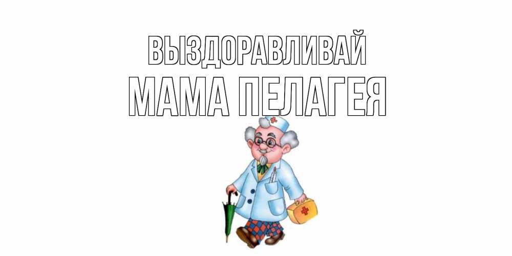 Открытка на каждый день с именем, Мама-Пелагея Выздоравливай не болей Прикольная открытка с пожеланием онлайн скачать бесплатно 