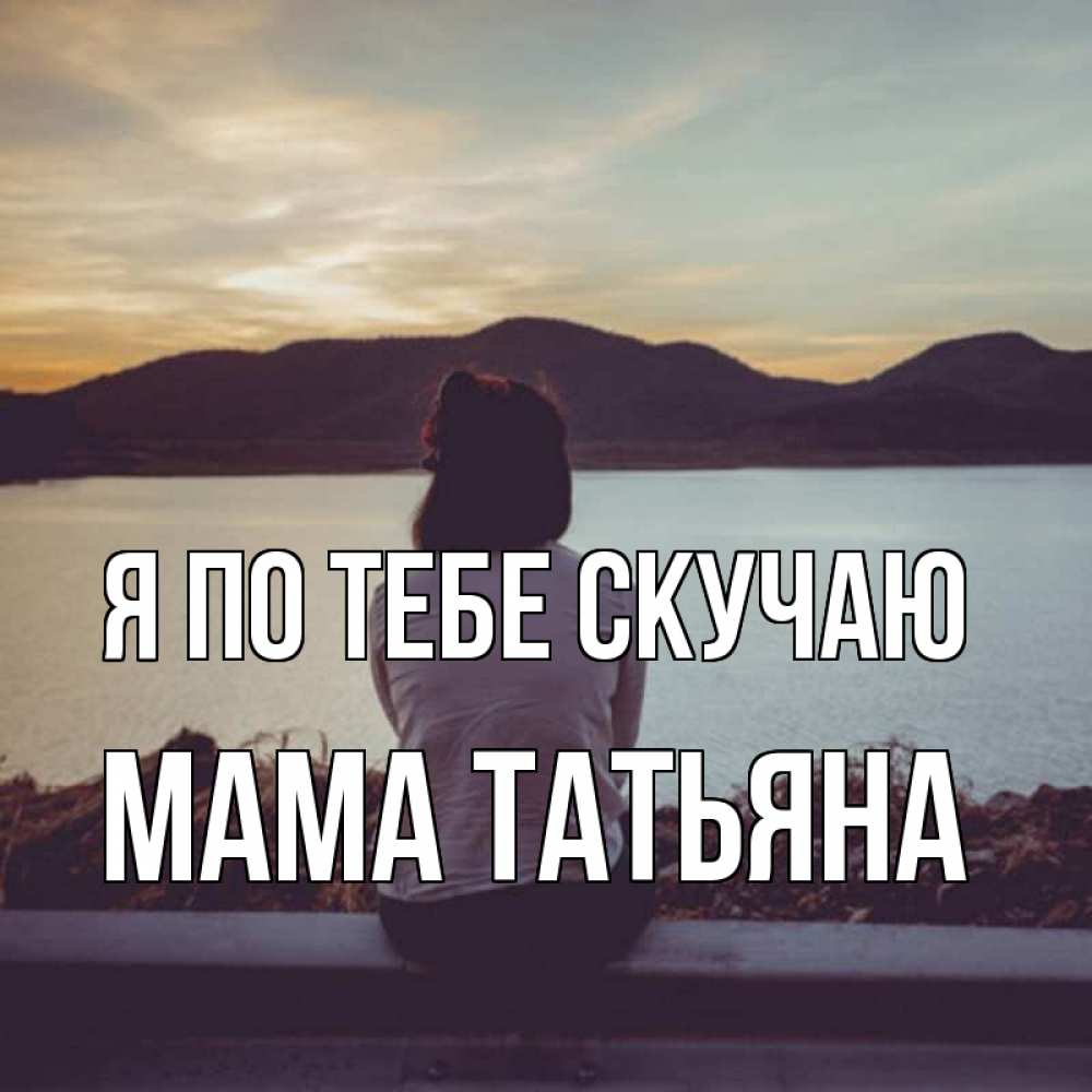 Открытка на каждый день с именем, Мама-Татьяна Я по тебе скучаю я уже соскучилась Прикольная открытка с пожеланием онлайн скачать бесплатно 