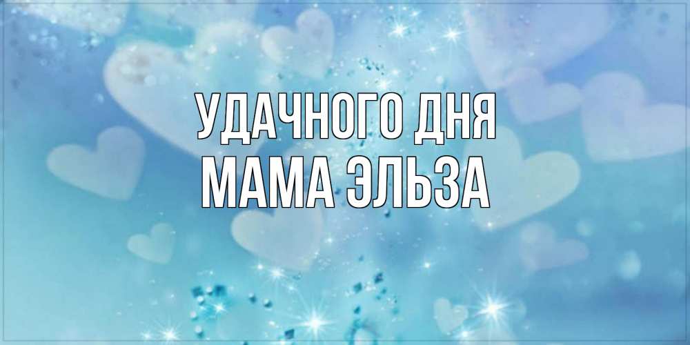 Открытка на каждый день с именем, Мама-Эльза Удачного дня хорошего дня Прикольная открытка с пожеланием онлайн скачать бесплатно 