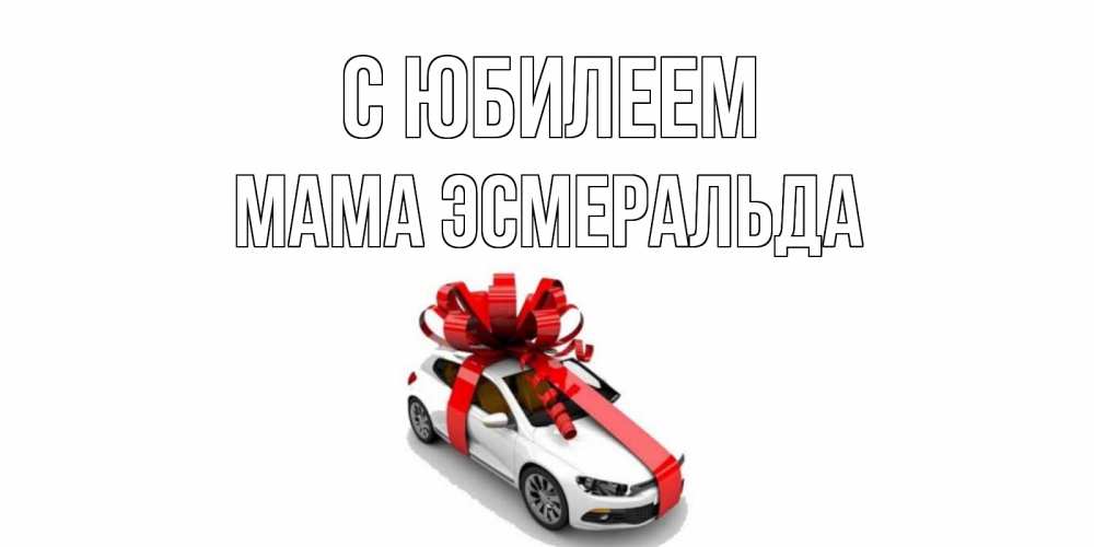 Открытка на каждый день с именем, Мама-Эсмеральда С юбилеем машина, лента Прикольная открытка с пожеланием онлайн скачать бесплатно 