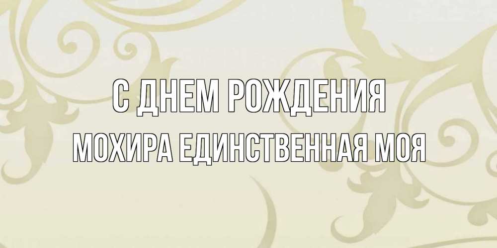 Открытка на каждый день с именем, Мохира-единственная-моя С днем рождения Открытка с простым фоном Прикольная открытка с пожеланием онлайн скачать бесплатно 
