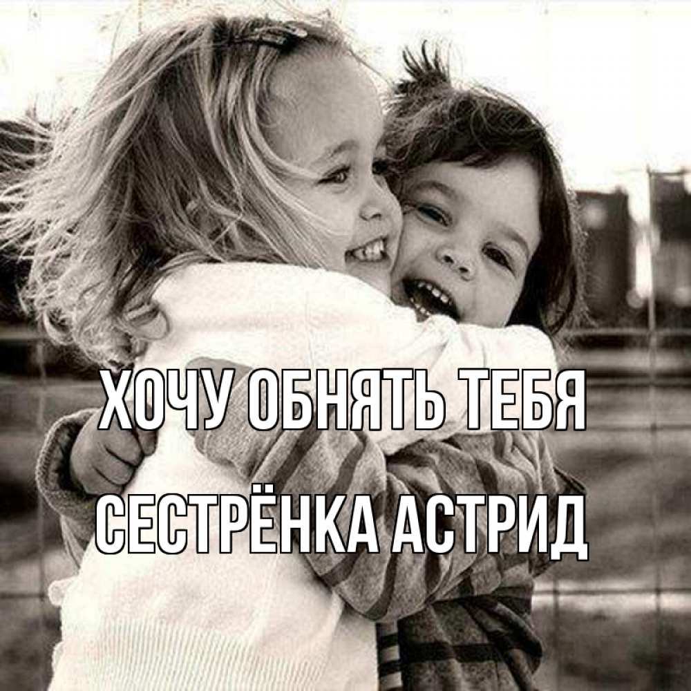 Открытка на каждый день с именем, Сестрёнка-Астрид Хочу обнять тебя счастливая парочка Прикольная открытка с пожеланием онлайн скачать бесплатно 