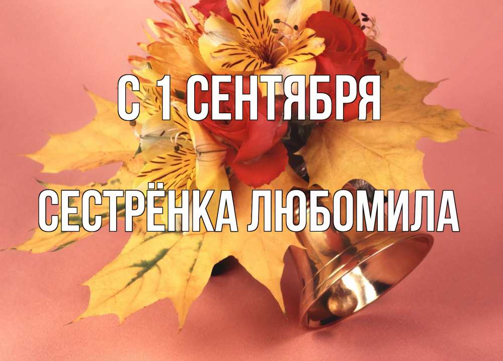 Открытка на каждый день с именем, Сестрёнка-Любомила С 1 сентября колокольчик, желтые листья Прикольная открытка с пожеланием онлайн скачать бесплатно 