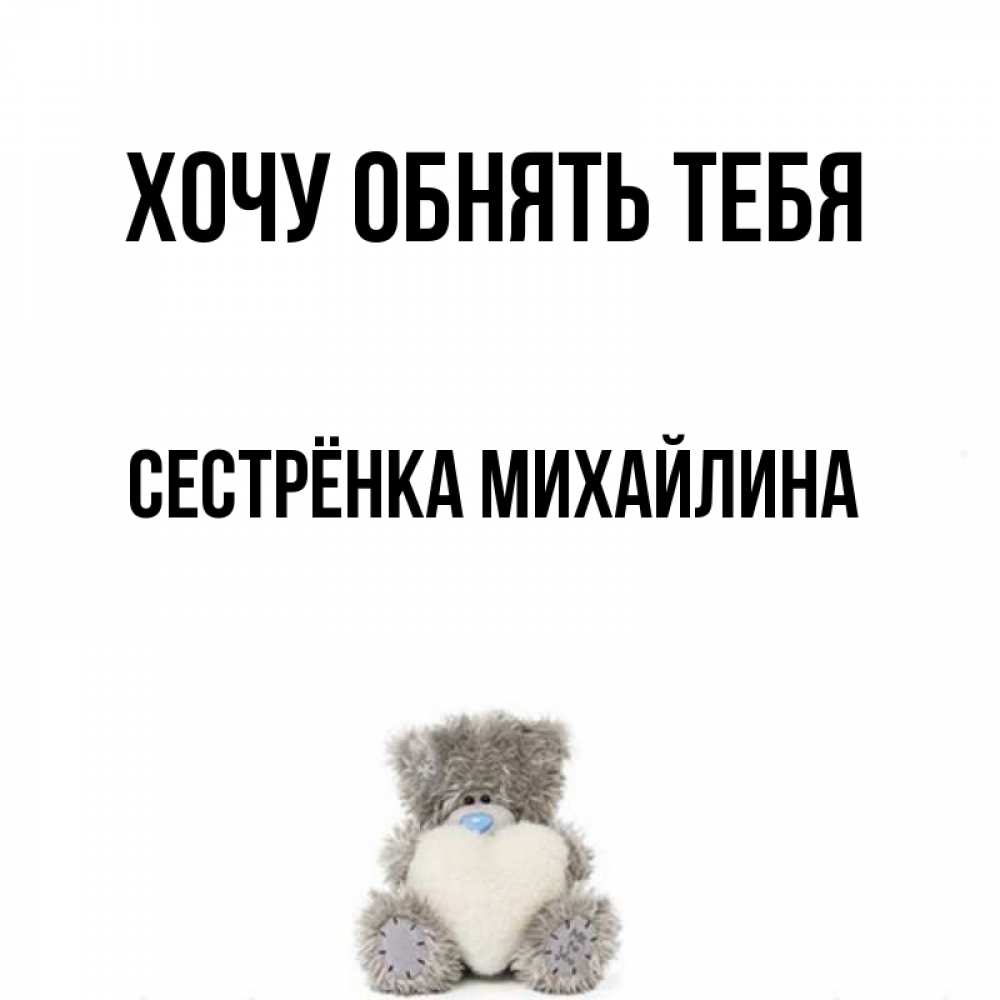 Открытка на каждый день с именем, Сестрёнка-Михайлина Хочу обнять тебя медвежонок с сердечком белого цвета Прикольная открытка с пожеланием онлайн скачать бесплатно 