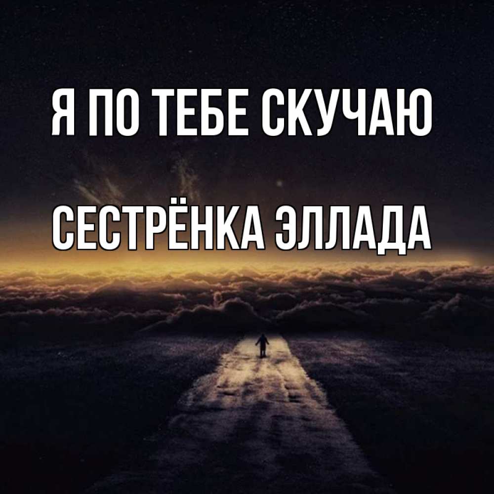 Открытка на каждый день с именем, Сестрёнка-Эллада Я по тебе скучаю идем Прикольная открытка с пожеланием онлайн скачать бесплатно 